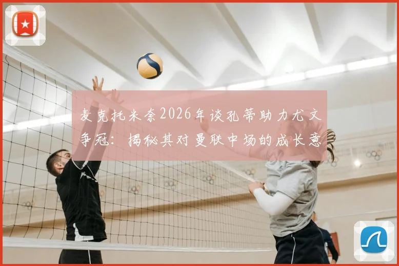 麦克托米奈2026年谈孔蒂助力尤文争冠：揭秘其对曼联中场的成长意义与战术影响