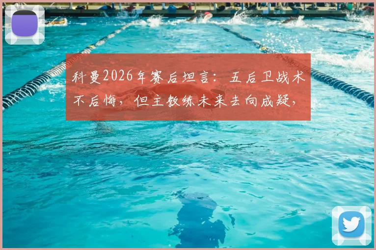 科曼2026年赛后坦言:五后卫战术不后悔,但主教练未来去向成疑,巴萨球迷热议