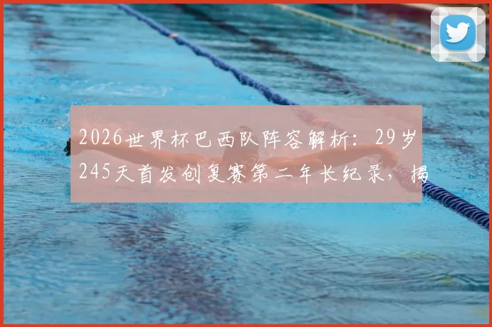 2026世界杯巴西队阵容解析:29岁245天首发创复赛第二年长纪录,揭秘桑巴军团年龄结构与老将价值
