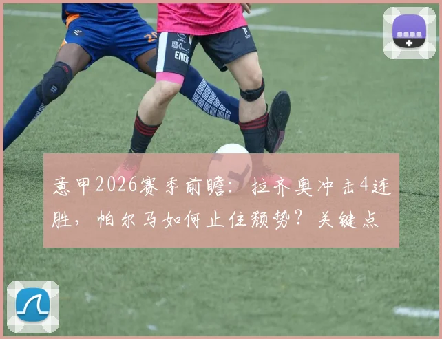 意甲2026赛季前瞻：拉齐奥冲击4连胜，帕尔马如何止住颓势？关键点与比分预测全解析