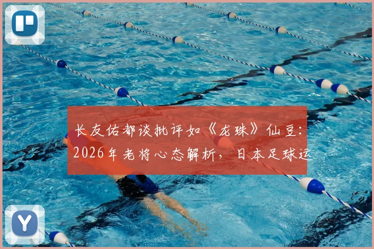 长友佑都谈批评如《龙珠》仙豆：2026年老将心态解析，日本足球运动员如何化压力为动力