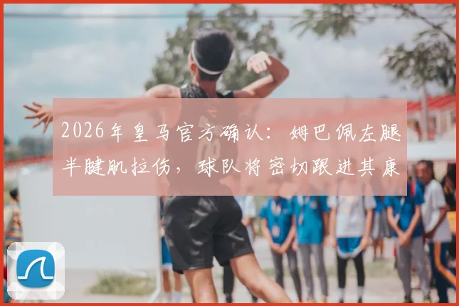 2026年皇马官方确认：姆巴佩左腿半腱肌拉伤，球队将密切跟进其康复进程与影响评估