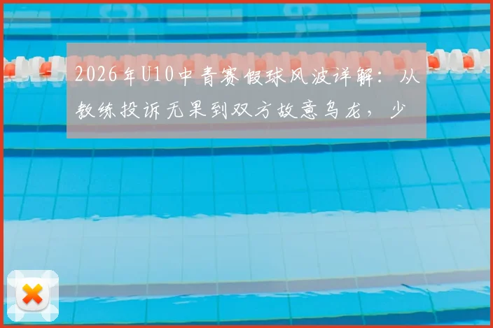 2026年U10中青赛假球风波详解：从教练投诉无果到双方故意乌龙，少儿足球竞赛环境引发思考
