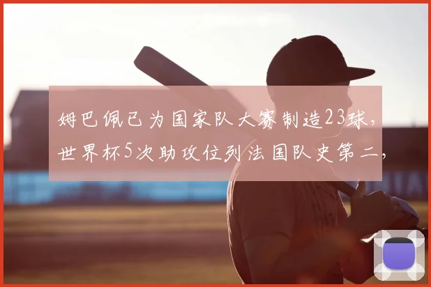姆巴佩已为国家队大赛制造23球，世界杯5次助攻位列法国队史第二，2026他能带队走多远？