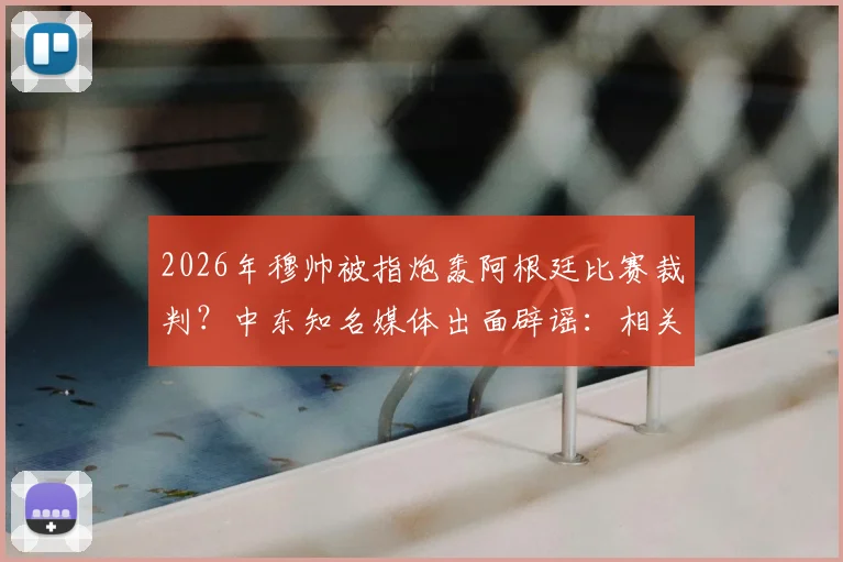 2026年穆帅被指炮轰阿根廷比赛裁判？中东知名媒体出面辟谣：相关评论纯属捏造