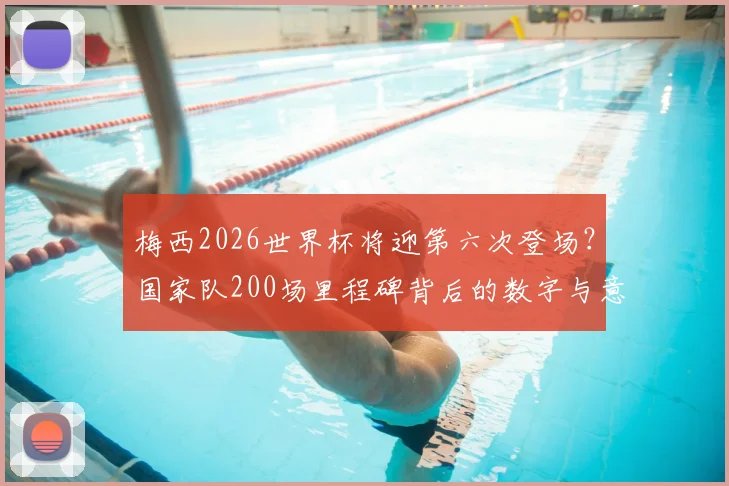 梅西2026世界杯将迎第六次登场？国家队200场里程碑背后的数字与意义解读