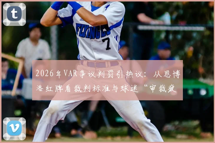 2026年VAR争议判罚引热议：从恩博洛红牌看裁判标准与球迷“审裁疲劳”，国际足联规则亟待明确