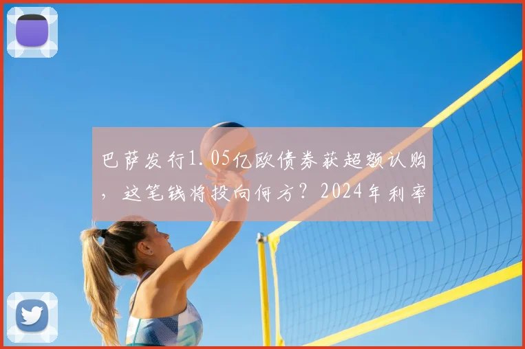 巴萨发行1.05亿欧债券获超额认购，这笔钱将投向何方？2024年利率及俱乐部财务深度解读