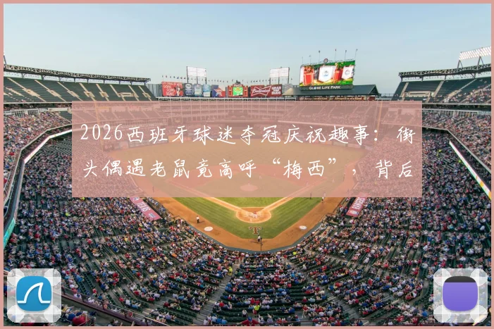 2026西班牙球迷夺冠庆祝趣事：街头偶遇老鼠竟高呼“梅西”，背后是幽默还是文化符号？