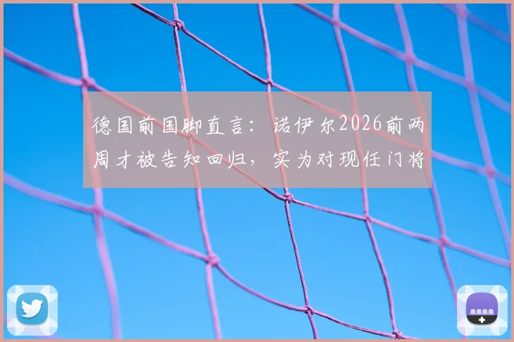 德国前国脚直言:诺伊尔2026前两周才被告知回归,实为对现任门将鲍曼的不信任信号