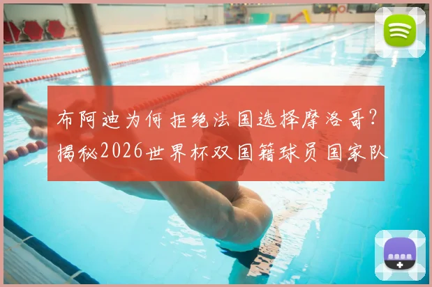 布阿迪为何拒绝法国选择摩洛哥？揭秘2026世界杯双国籍球员国家队抉择内幕与自豪宣言