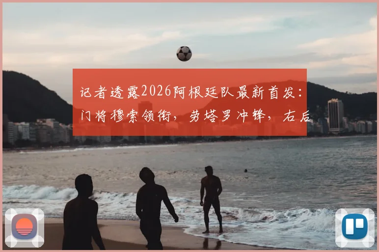 记者透露2026阿根廷队最新首发:门将穆索领衔,劳塔罗冲锋,右后卫贾伊引关注
