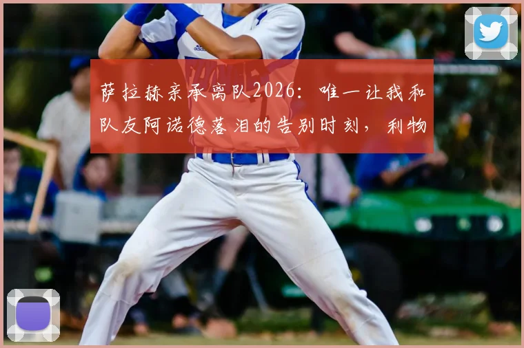 萨拉赫亲承离队2026:唯一让我和队友阿诺德落泪的告别时刻,利物浦球迷必看情感解读