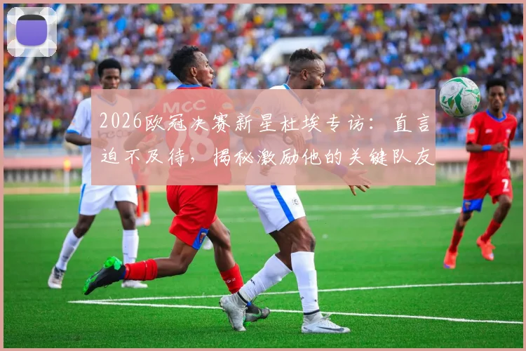 2026欧冠决赛新星杜埃专访：直言迫不及待，揭秘激励他的关键队友与球队动态