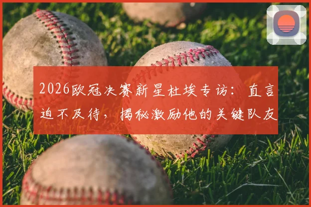 2026欧冠决赛新星杜埃专访：直言迫不及待，揭秘激励他的关键队友与球队动态