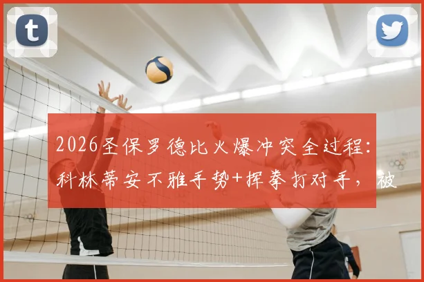 2026圣保罗德比火爆冲突全过程:科林蒂安不雅手势+挥拳打对手,被罚下两人如何逼平帕尔梅拉斯
