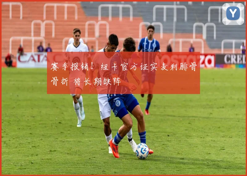 赛季报销！纽卡官方证实麦利腓骨骨折 将长期缺阵