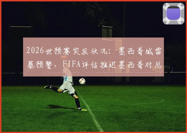 2026世预赛突发状况：墨西哥城雷暴预警，FIFA评估推迟墨西哥对厄瓜多尔，比赛规则与场馆应对引关注