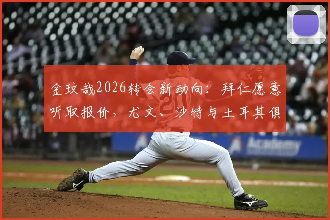 金玟哉2026转会新动向:拜仁愿意听取报价,尤文、沙特与土耳其俱乐部展开争夺