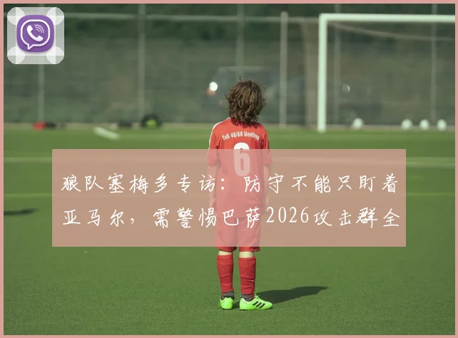 狼队塞梅多专访:防守不能只盯着亚马尔,需警惕巴萨2026攻击群全部威胁
