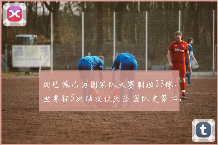 姆巴佩已为国家队大赛制造23球,世界杯5次助攻位列法国队史第二,2026他能带队走多远?