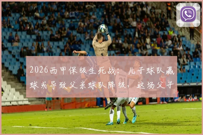 2026西甲保级生死战:儿子球队赢球或导致父亲球队降级,这场父子对决牵动人心