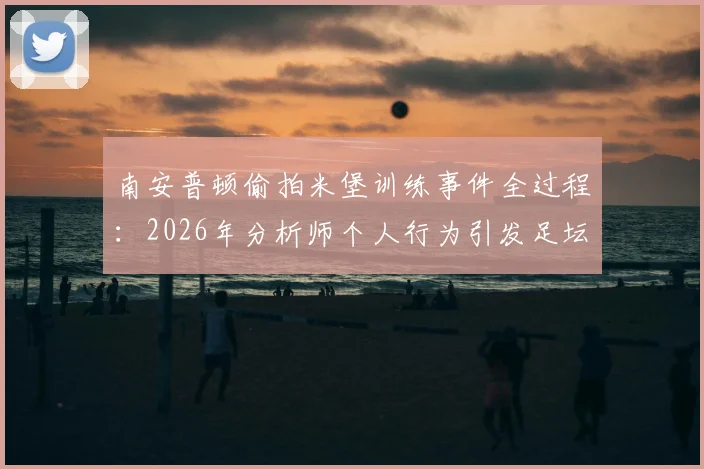 南安普顿偷拍米堡训练事件全过程：2026年分析师个人行为引发足坛争议