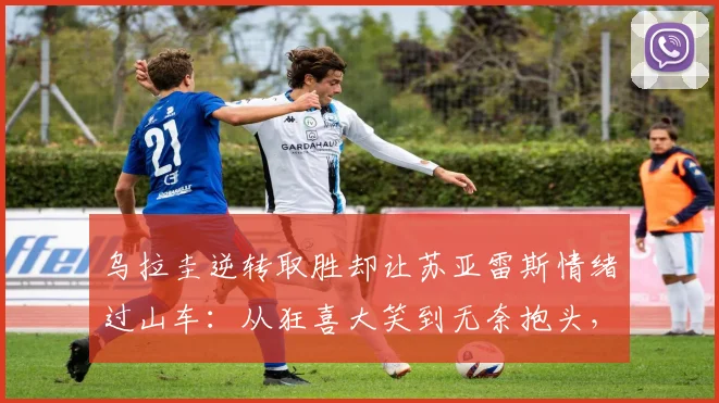 乌拉圭逆转取胜却让苏亚雷斯情绪过山车：从狂喜大笑到无奈抱头，2026赛场经典瞬间全回顾