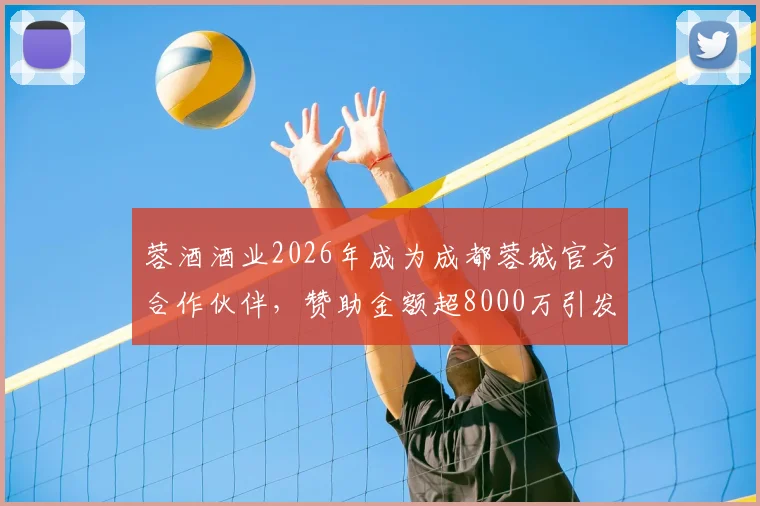 蓉酒酒业2026年成为成都蓉城官方合作伙伴,赞助金额超8000万引发关注