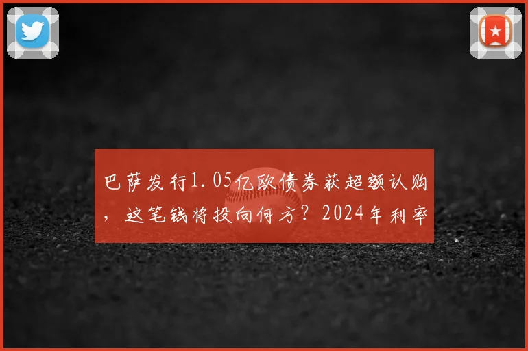 巴萨发行1.05亿欧债券获超额认购，这笔钱将投向何方？2024年利率及俱乐部财务深度解读