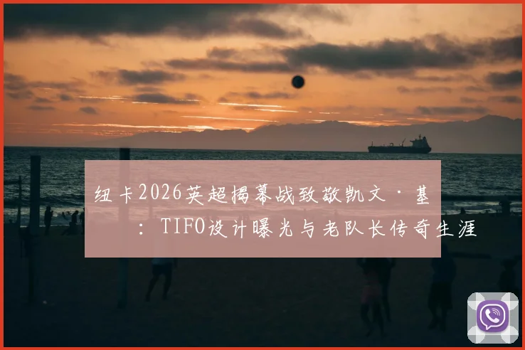 纽卡2026英超揭幕战致敬凯文·基冈：TIFO设计曝光与老队长传奇生涯回顾，附纽卡斯尔球迷文化解读