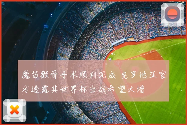 魔笛颧骨手术顺利完成 克罗地亚官方透露其世界杯出战希望大增