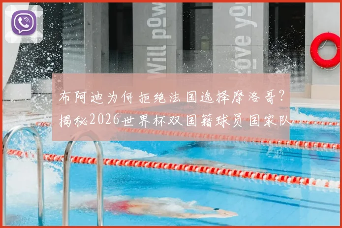 布阿迪为何拒绝法国选择摩洛哥?揭秘2026世界杯双国籍球员国家队抉择内幕与自豪宣言