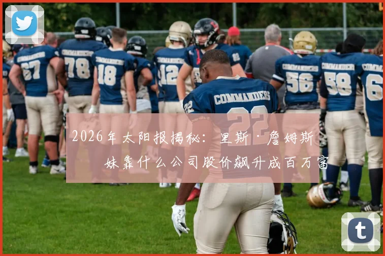 2026年太阳报揭秘：里斯·詹姆斯妹妹靠什么公司股价飙升成百万富翁？持股详情与财富密码分析