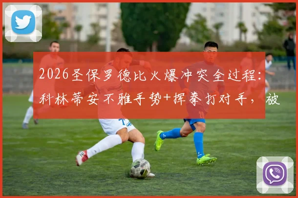 2026圣保罗德比火爆冲突全过程:科林蒂安不雅手势+挥拳打对手,被罚下两人如何逼平帕尔梅拉斯