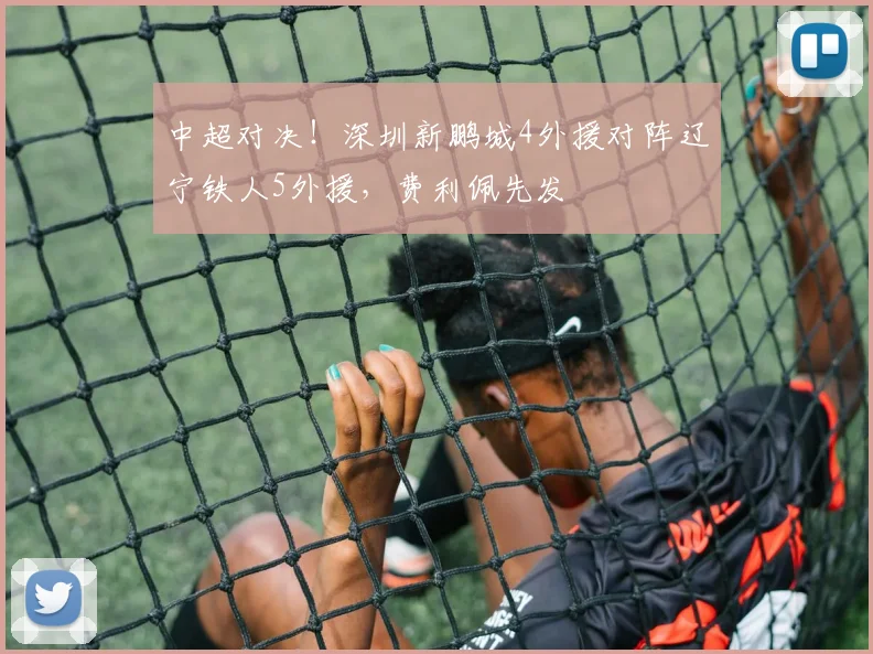 中超对决！深圳新鹏城4外援对阵辽宁铁人5外援，费利佩先发
