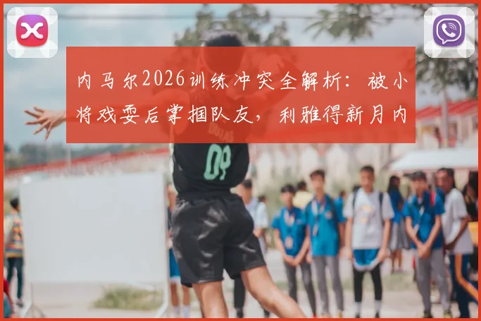 内马尔2026训练冲突全解析:被小将戏耍后掌掴队友,利雅得新月内部如何处理?事件回顾与后续跟进
